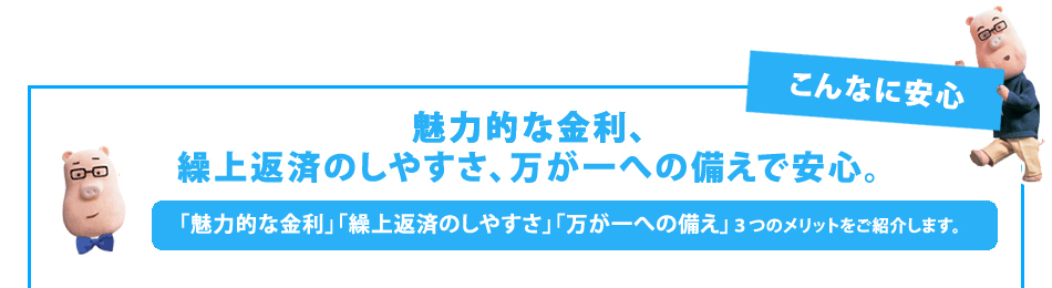 魅力的な金利、
繰上返済のしやすさ、万が一への備えで安心。