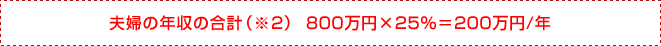 夫婦の年収の合計（※2） 800万円×25％＝200万円/年