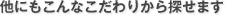 他にもこんなこだわりから探せます