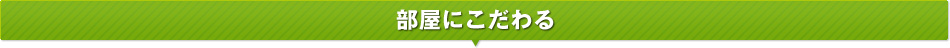 部屋にこだわる
