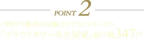 POINT2 ＜野村不動産旧分譲のプラウドシリーズ＞
「プラウドタワー名古屋栄」総戸数347戸 ※地上29階建て。制震構造採用の複合型タワーレジデンス