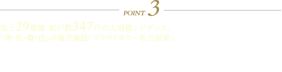 POINT3 地上29階建、総戸数347戸の大規模レジデンス、「商・医・職・住」の複合施設「プラウドタワー名古屋栄」 ホテルライクな日常を居住者に提供するコンシェルジュサービスを導入、ラウンジにコンシェルジュカウンターを設置しコンシェルジュスタッフが快適、便利な都心生活をサポートします。ママラウンジ・キッズルーム、スタディルーム、パーティールーム、ゲストルーム、各階ゴミステーション、屋上には名古屋市内が望める展望デッキなど共用施設も充実しています。13階以上の各階の共用廊下にはトランクルームを設置、ゴルフバックやアウトドアアイテムの保管場所としてご利用いただけます。