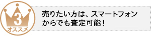 売りたい方は、スマートフォンからでも査定可能！