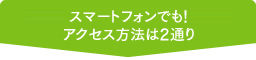 スマートフォンでも！アクセス方法は3通り