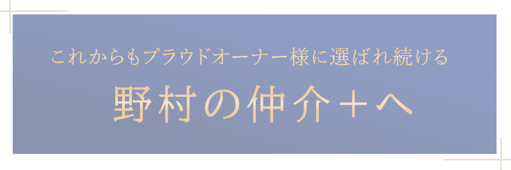 これからもプラウドオーナー様に選ばれ続ける野村の仲介＋へ