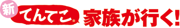 「新」てんてこ家族が行く！