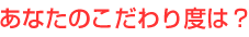あなたのこだわり度は？