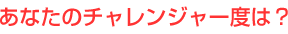 あなたのチャレンジャー度は？
