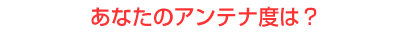 あなたのアンテナ度は？