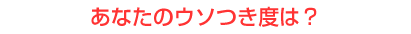 あなたのウソつき度は？