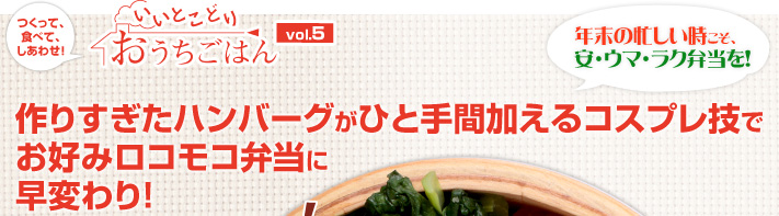 つくって、食べて、しあわせ！いいとこどりおうちごはん vol.5 年末の忙しい時こそ、安・ウマ・ラク弁当を！作りすぎたハンバーグがひと手間加えるコスプレ技でお好みロコモコ弁当に早変わり！