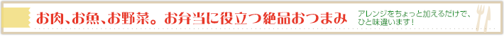 お肉、お魚、お野菜。 お弁当に役立つ絶品おつまみ