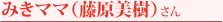 みきママ（藤原美樹） さん