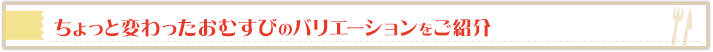 ちょっと変わったおむすびのバリエーションをご紹介