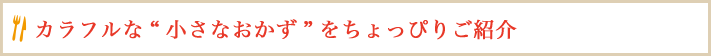 カラフルな“小さなおかず”をちょっぴりご紹介