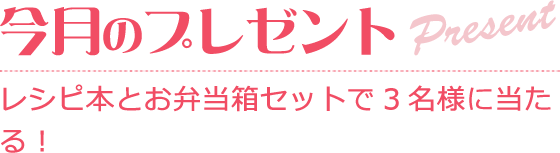 今月のプレゼントPresentレシピ本とお弁当箱セットで3名様に当たる！