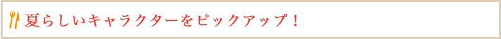 夏らしいキャラクターをピックアップ！