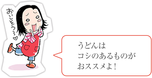 うどんはコシのあるものがおススメよ！
