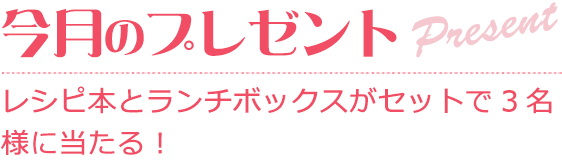 レシピ本とランチボックスをセットで3名様に当たる！