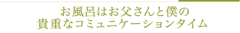 お風呂はお父さんと僕の貴重なコミュニケーションタイム