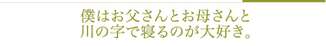 僕はお父さんとお母さんと川の字で寝るのが大好き。