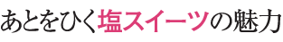 あとをひく塩スイーツの魅力
