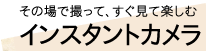 その場で撮って、すぐ見て楽しむ
