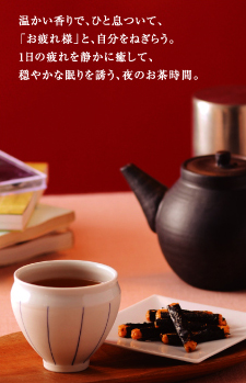 温かい香りで、ひと息ついて、「お疲れ様」と、自分をねぎらう。1日の疲れを静かに癒して、穏やかな眠りを誘う、夜のお茶時間。