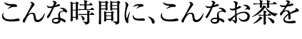 こんな時間に、こんなお茶を