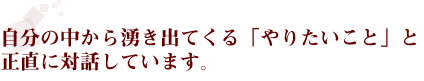 自分の中から湧き出てくる「やりたいこと」と正直に対話しています。