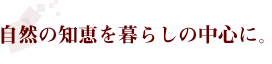 自然の知恵を暮らしの中心に。