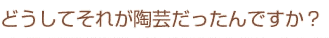 どうしてそれが陶芸だったんですか？