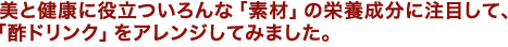 美と健康に役立ついろんな「素材」の栄養成分に注目して、
「酢ドリンク」をアレンジしてみました。