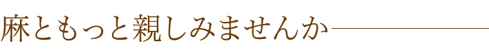 麻ともっと親しみませんか