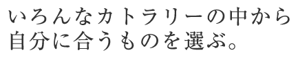 いろんなカトラリーの中から、自分に合うものを選ぶ。