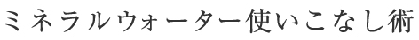 ミネラルウォーター使いこなし術
