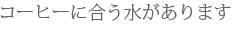 コーヒーに合う水があります