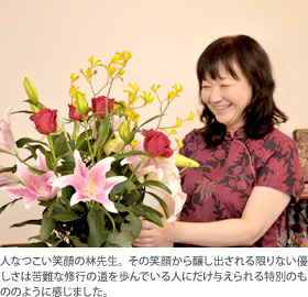 人なつこい笑顔の林先生。その笑顔から醸し出される限りない優しさは苦難な修行の道を歩んでいる人にだけ与えられる特別のもののように感じました。