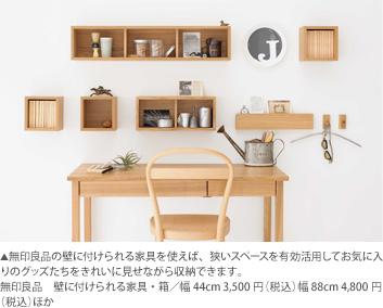 無印良品の壁に付けられる家具を使えば、狭いスペースを有効活用してお気に入りのグッズたちをきれいに見せながら収納できます。無印良品　壁に付けられる家具・箱／幅44cm 3,500円（税込）幅88cm 4,800円（税込）ほか