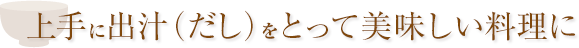 上手に出汁（だし）をとって美味しい料理に