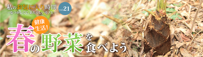 私のお気に入り時間 ―なつかしくて、あたらしいモノと― vol.21 健康生活！春の野菜を食べよう