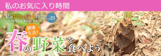 私のお気に入り時間 私のお気に入り時間 ―なつかしくて、あたらしいモノと― vol.21 健康生活！春の野菜を食べよう