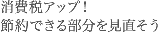 消費税アップ！ 節約できる部分を見直そう