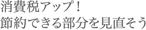 消費税アップ！ 節約できる部分を見直そう