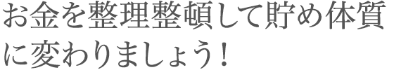 お金を整理整頓して貯め体質に変わりましょう！
