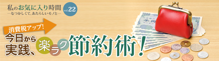 私のお気に入り時間 ―なつかしくて、あたらしいモノと― vol.22 健康生活！今日から実践、楽ラク節約術！