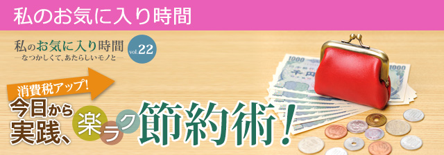 私のお気に入り時間 私のお気に入り時間 ―なつかしくて、あたらしいモノと― vol.21 健康生活！今日から実践、楽ラク節約術！
