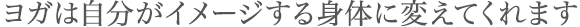 ヨガは自分がイメージする身体に変えてくれます