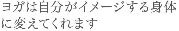 ヨガは自分がイメージする身体に変えてくれます