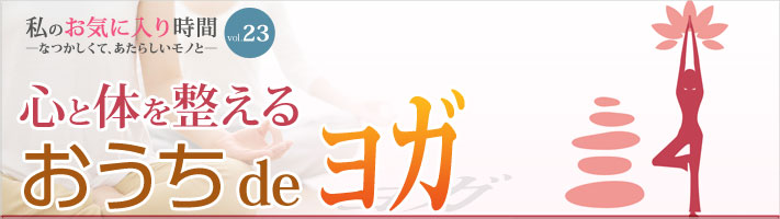 私のお気に入り時間 ―なつかしくて、あたらしいモノと― vol.23 健康生活！心と体を整えるおうちdeヨガ